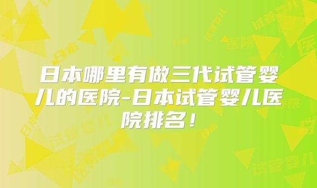 日本哪里有做三代试管婴儿的医院-日本试管婴儿医院排名!