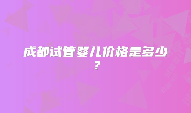 成都试管婴儿价格是多少?