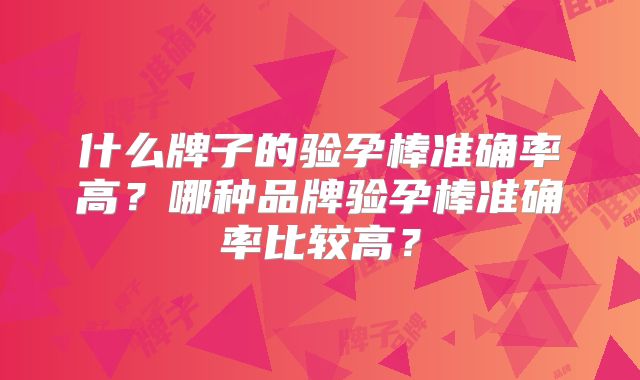什么牌子的验孕棒准确率高？哪种品牌验孕棒准确率比较高？
