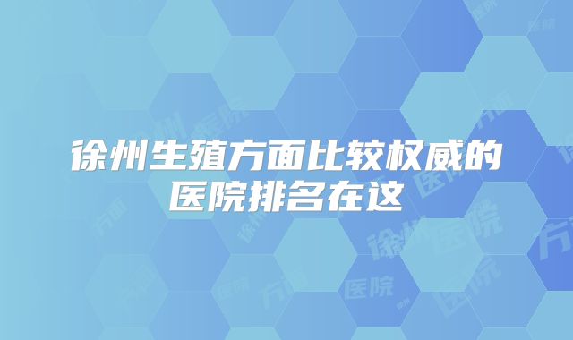 徐州生殖方面比较权威的医院排名在这