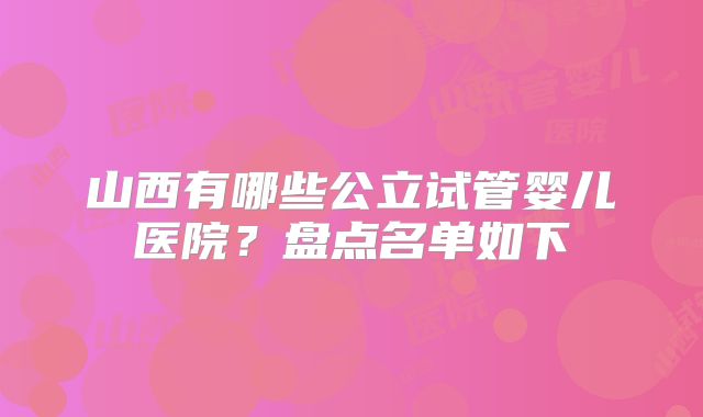 山西有哪些公立试管婴儿医院?盘点名单如下