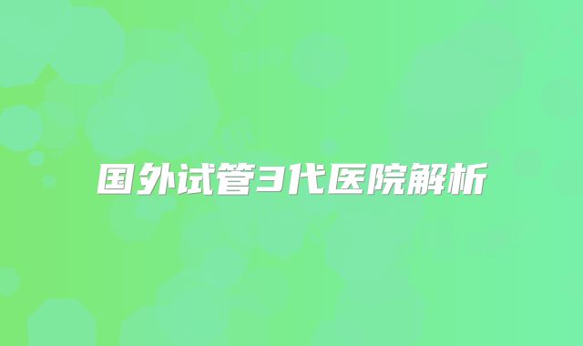 国外试管3代医院解析