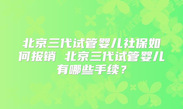 北京三代试管婴儿社保如何报销 北京三代试管婴儿有哪些手续？