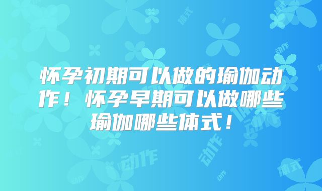 怀孕初期可以做的瑜伽动作!怀孕早期可以做哪些瑜伽哪些体式!