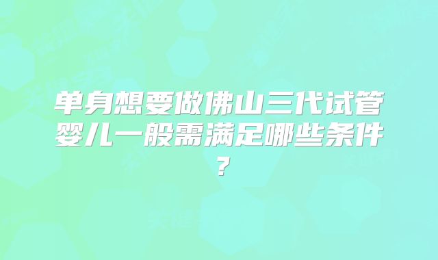 单身想要做佛山三代试管婴儿一般需满足哪些条件？