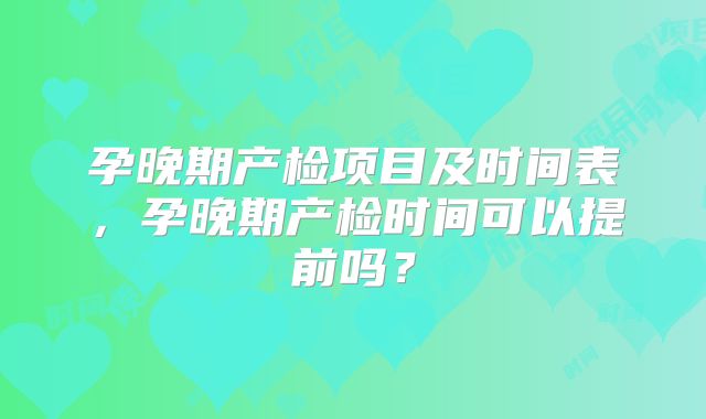 孕晚期产检项目及时间表,孕晚期产检时间可以提前吗?