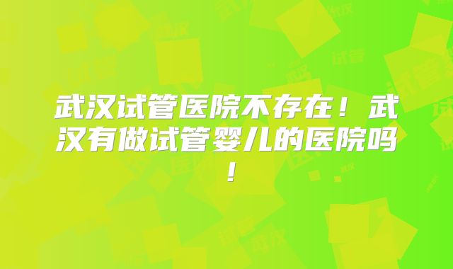 武汉试管医院不存在！武汉有做试管婴儿的医院吗！