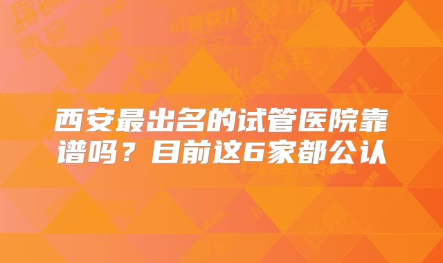 西安最出名的试管医院靠谱吗？目前这6家都公认