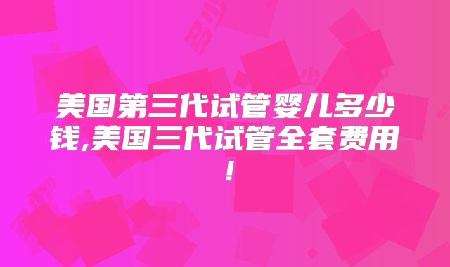 美国第三代试管婴儿多少钱,美国三代试管全套费用！