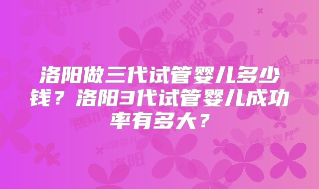 洛阳做三代试管婴儿多少钱?洛阳3代试管婴儿成功率有多大?