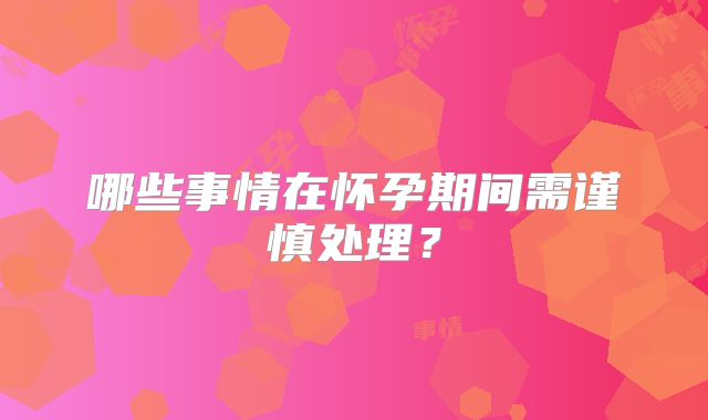 哪些事情在怀孕期间需谨慎处理？