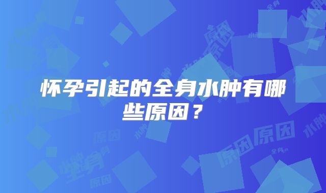 怀孕引起的全身水肿有哪些原因?