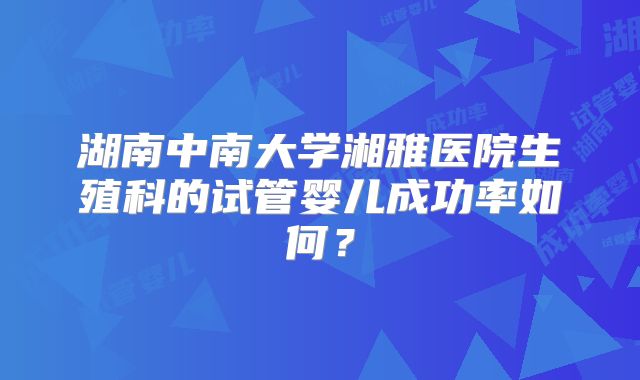 湖南中南大学湘雅医院生殖科的试管婴儿成功率如何?