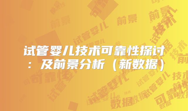 试管婴儿技术可靠性探讨：及前景分析（新数据）