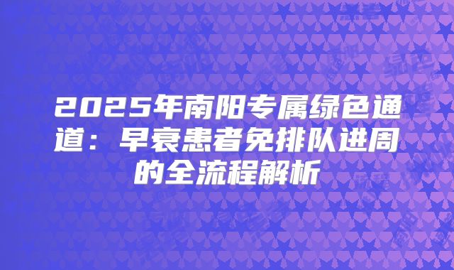 2025年南阳专属绿色通道:早衰患者免排队进周的全流程解析