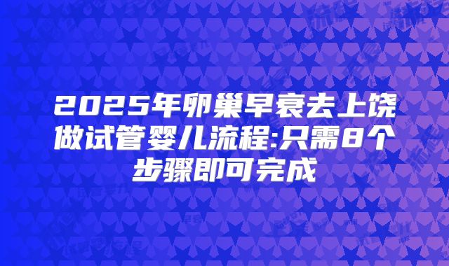2025年卵巢早衰去上饶做试管婴儿流程:只需8个步骤即可完成