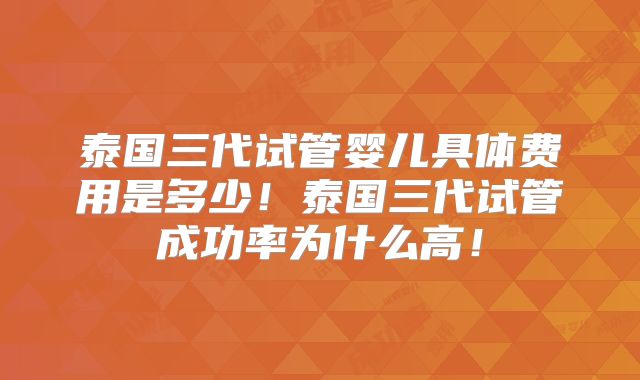泰国三代试管婴儿具体费用是多少!泰国三代试管成功率为什么高!
