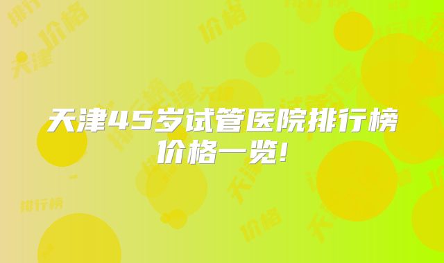 天津45岁试管医院排行榜价格一览!