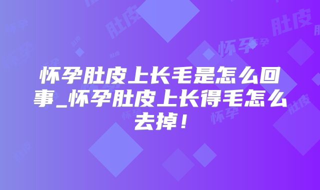 怀孕肚皮上长毛是怎么回事_怀孕肚皮上长得毛怎么去掉!