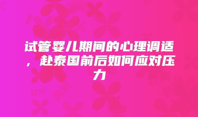 试管婴儿期间的心理调适，赴泰国前后如何应对压力
