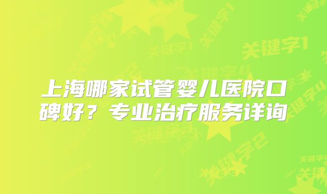 上海哪家试管婴儿医院口碑好？专业治疗服务详询