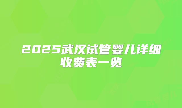 2025武汉试管婴儿详细收费表一览