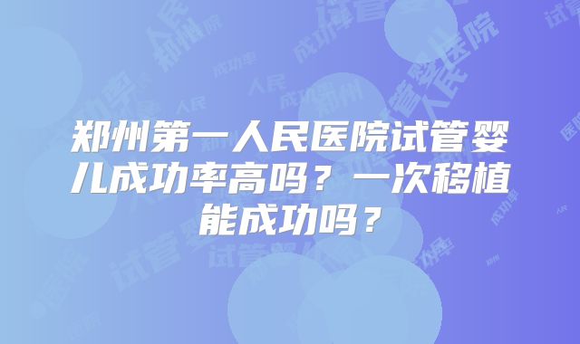 郑州第一人民医院试管婴儿成功率高吗？一次移植能成功吗？