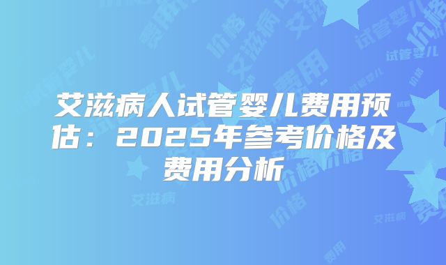 艾滋病人试管婴儿费用预估：2025年参考价格及费用分析