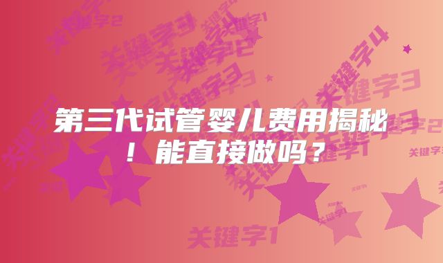 第三代试管婴儿费用揭秘!能直接做吗?