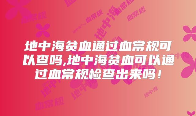 地中海贫血通过血常规可以查吗,地中海贫血可以通过血常规检查出来吗！