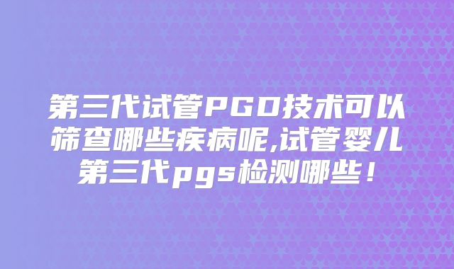 第三代试管PGD技术可以筛查哪些疾病呢,试管婴儿第三代pgs检测哪些！