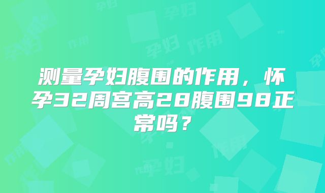 测量孕妇腹围的作用,怀孕32周宫高28腹围98正常吗?