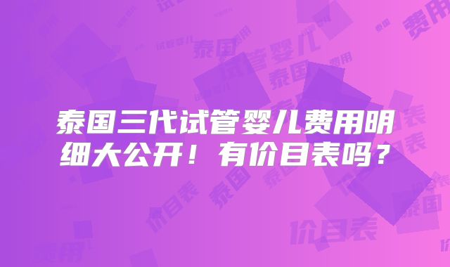 泰国三代试管婴儿费用明细大公开!有价目表吗?