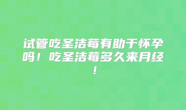 试管吃圣洁莓有助于怀孕吗！吃圣洁莓多久来月经！
