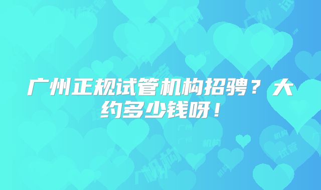 广州正规试管机构招骋？大约多少钱呀！