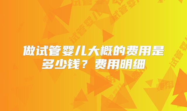 做试管婴儿大概的费用是多少钱？费用明细