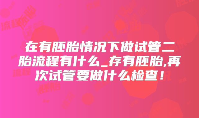 在有胚胎情况下做试管二胎流程有什么_存有胚胎,再次试管要做什么检查！