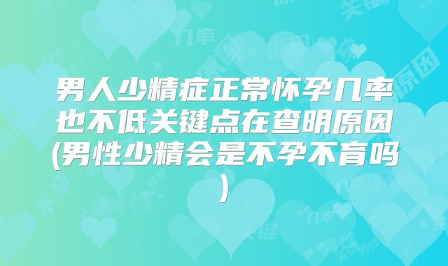 男人少精症正常怀孕几率也不低关键点在查明原因(男性少精会是不孕不育吗)