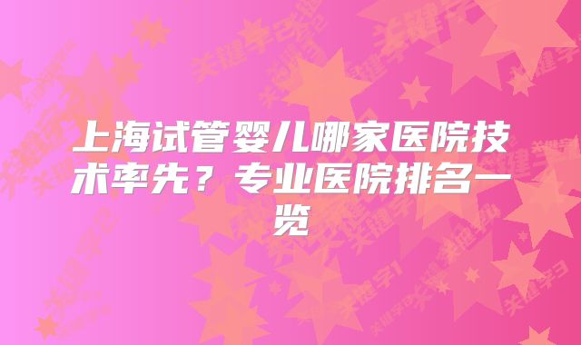 上海试管婴儿哪家医院技术率先?专业医院排名一览
