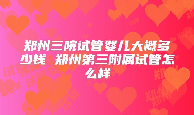 郑州三院试管婴儿大概多少钱 郑州第三附属试管怎么样