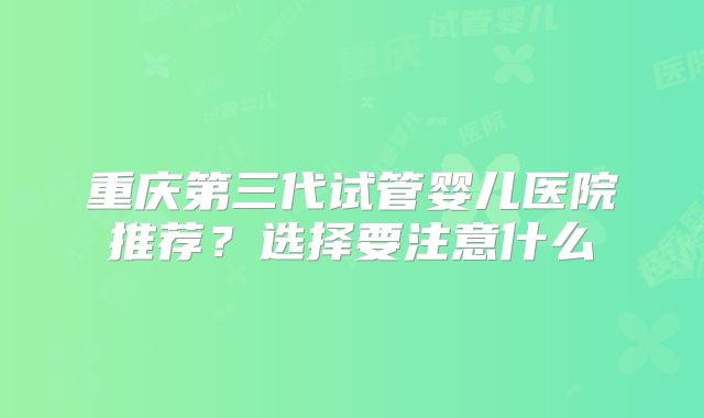 重庆第三代试管婴儿医院推荐?选择要注意什么