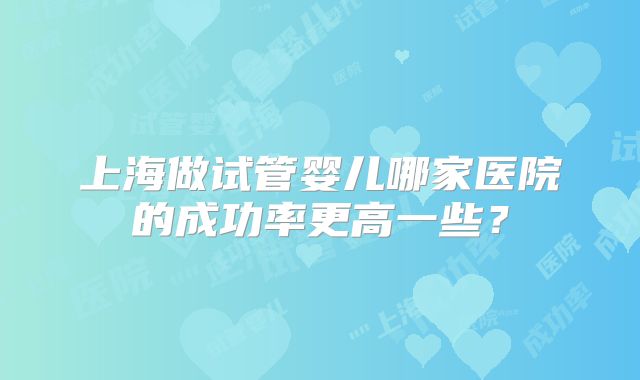 上海做试管婴儿哪家医院的成功率更高一些?