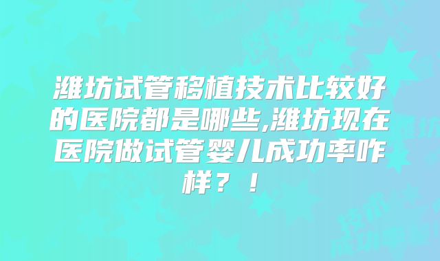 潍坊试管移植技术比较好的医院都是哪些,潍坊现在医院做试管婴儿成功率咋样？！