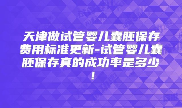 天津做试管婴儿囊胚保存费用标准更新-试管婴儿囊胚保存真的成功率是多少！