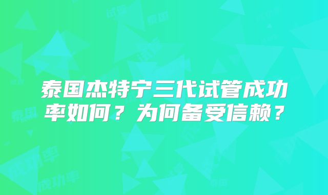 泰国杰特宁三代试管成功率如何？为何备受信赖？
