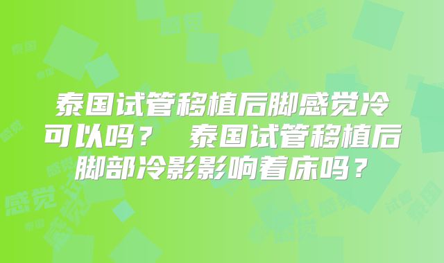 泰国试管移植后脚感觉冷可以吗? 泰国试管移植后脚部冷影影响着床吗?