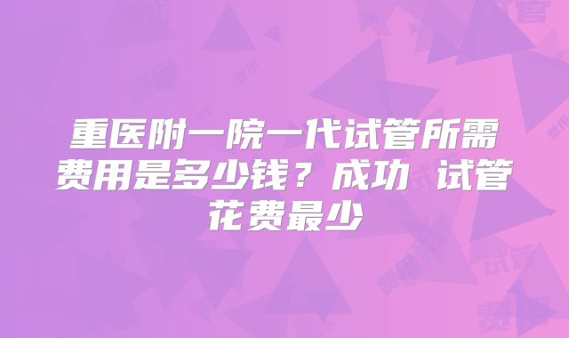 重医附一院一代试管所需费用是多少钱?成功 试管花费最少