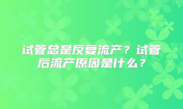 试管总是反复流产？试管后流产原因是什么？