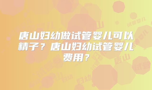 唐山妇幼做试管婴儿可以精子?唐山妇幼试管婴儿费用?