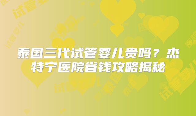 泰国三代试管婴儿贵吗?杰特宁医院省钱攻略揭秘